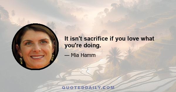 It isn't sacrifice if you love what you're doing.