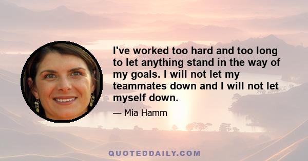 I've worked too hard and too long to let anything stand in the way of my goals. I will not let my teammates down and I will not let myself down.