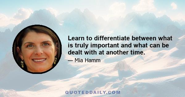 Learn to differentiate between what is truly important and what can be dealt with at another time.