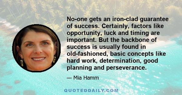 No-one gets an iron-clad guarantee of success. Certainly, factors like opportunity, luck and timing are important. But the backbone of success is usually found in old-fashioned, basic concepts like hard work,