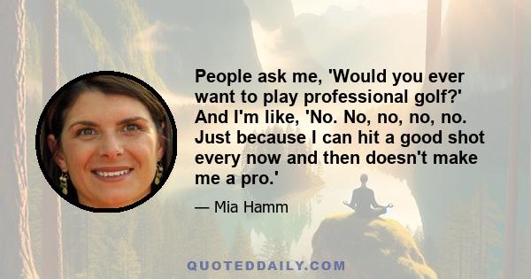 People ask me, 'Would you ever want to play professional golf?' And I'm like, 'No. No, no, no, no. Just because I can hit a good shot every now and then doesn't make me a pro.'