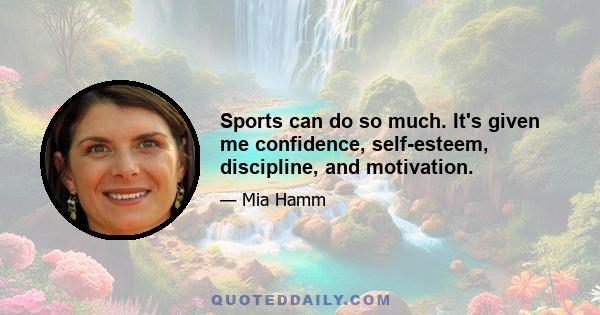 Sports can do so much. It's given me confidence, self-esteem, discipline, and motivation.