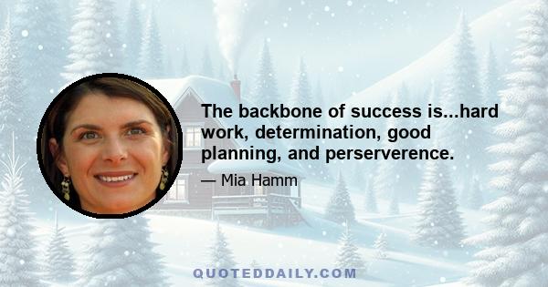 The backbone of success is...hard work, determination, good planning, and perserverence.