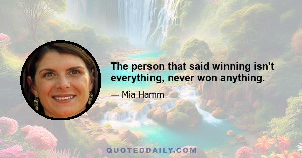 The person that said winning isn't everything, never won anything.