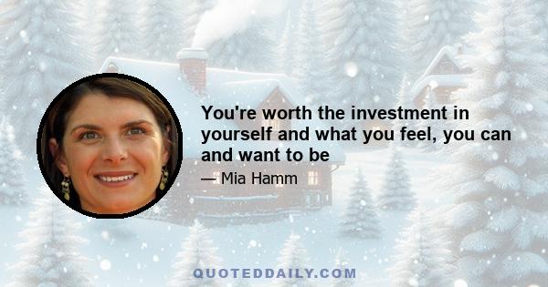 You're worth the investment in yourself and what you feel, you can and want to be