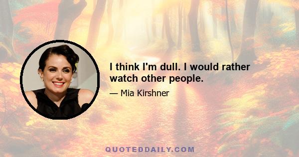 I think I'm dull. I would rather watch other people.