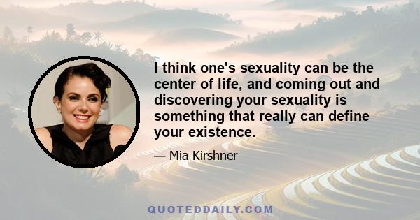 I think one's sexuality can be the center of life, and coming out and discovering your sexuality is something that really can define your existence.