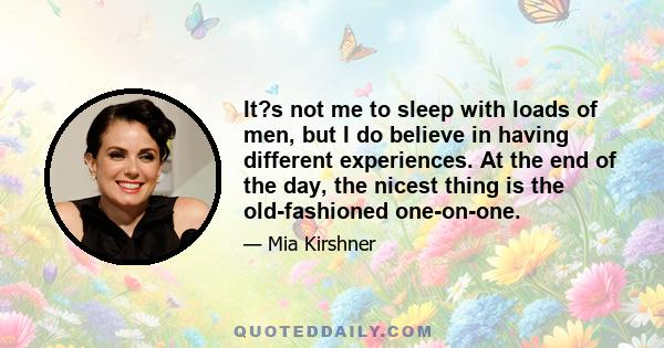 It?s not me to sleep with loads of men, but I do believe in having different experiences. At the end of the day, the nicest thing is the old-fashioned one-on-one.