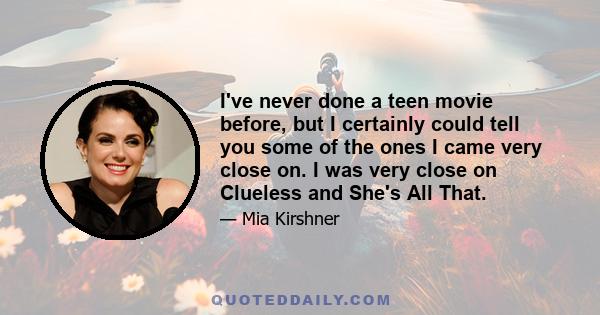 I've never done a teen movie before, but I certainly could tell you some of the ones I came very close on. I was very close on Clueless and She's All That.