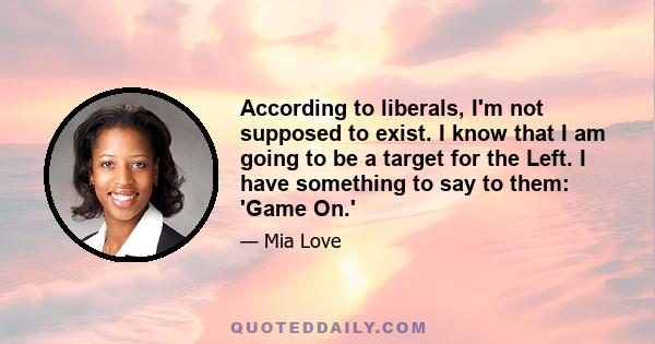 According to liberals, I'm not supposed to exist. I know that I am going to be a target for the Left. I have something to say to them: 'Game On.'