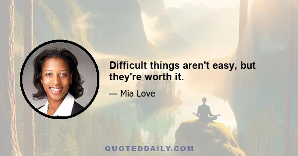 Difficult things aren't easy, but they're worth it.