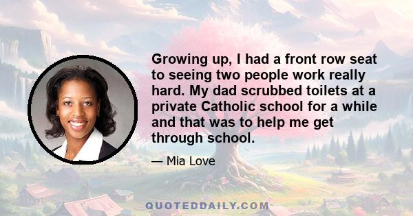 Growing up, I had a front row seat to seeing two people work really hard. My dad scrubbed toilets at a private Catholic school for a while and that was to help me get through school.