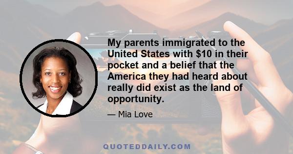 My parents immigrated to the United States with $10 in their pocket and a belief that the America they had heard about really did exist as the land of opportunity.