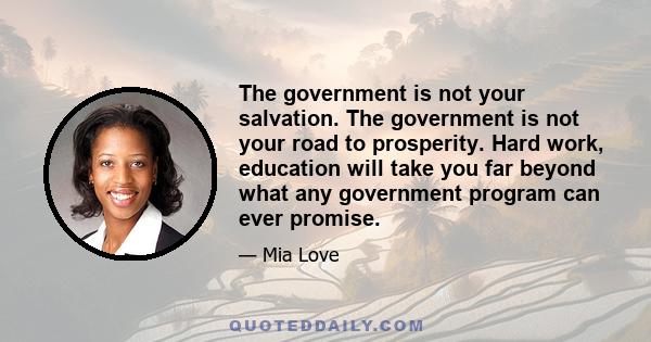 The government is not your salvation. The government is not your road to prosperity. Hard work, education will take you far beyond what any government program can ever promise.