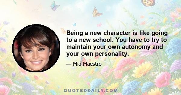 Being a new character is like going to a new school. You have to try to maintain your own autonomy and your own personality.