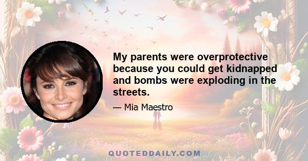 My parents were overprotective because you could get kidnapped and bombs were exploding in the streets.