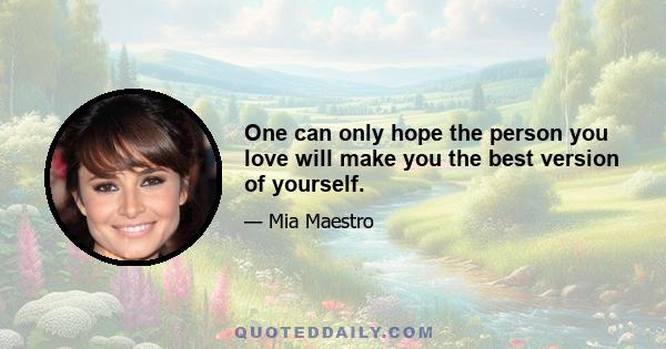 One can only hope the person you love will make you the best version of yourself.