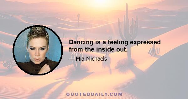 Dancing is a feeling expressed from the inside out.