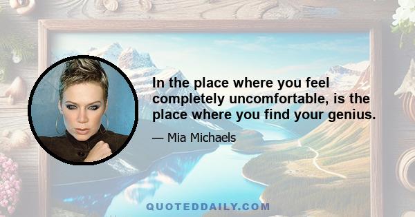 In the place where you feel completely uncomfortable, is the place where you find your genius.