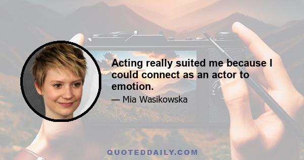 Acting really suited me because I could connect as an actor to emotion.