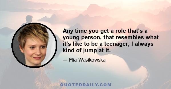 Any time you get a role that's a young person, that resembles what it's like to be a teenager, I always kind of jump at it.