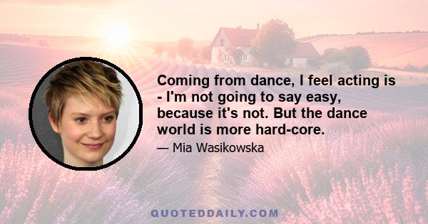 Coming from dance, I feel acting is - I'm not going to say easy, because it's not. But the dance world is more hard-core.