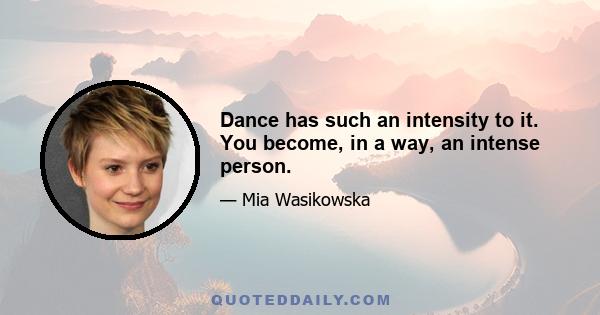 Dance has such an intensity to it. You become, in a way, an intense person.