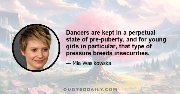 Dancers are kept in a perpetual state of pre-puberty, and for young girls in particular, that type of pressure breeds insecurities.