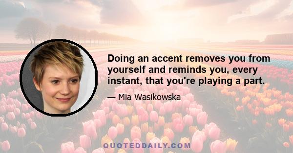 Doing an accent removes you from yourself and reminds you, every instant, that you're playing a part.