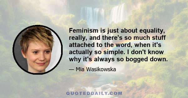 Feminism is just about equality, really, and there's so much stuff attached to the word, when it's actually so simple. I don't know why it's always so bogged down.