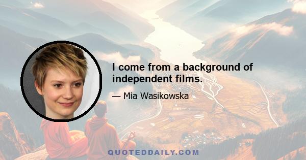 I come from a background of independent films.