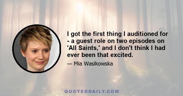 I got the first thing I auditioned for - a guest role on two episodes on 'All Saints,' and I don't think I had ever been that excited.