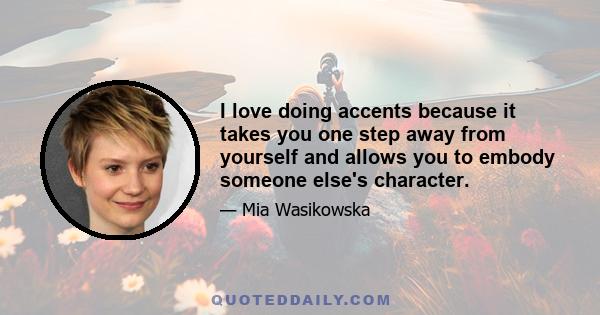 I love doing accents because it takes you one step away from yourself and allows you to embody someone else's character.