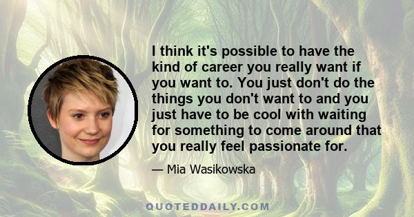 I think it's possible to have the kind of career you really want if you want to. You just don't do the things you don't want to and you just have to be cool with waiting for something to come around that you really feel 