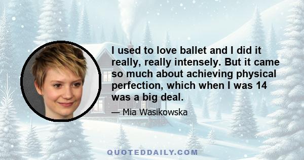 I used to love ballet and I did it really, really intensely. But it came so much about achieving physical perfection, which when I was 14 was a big deal.