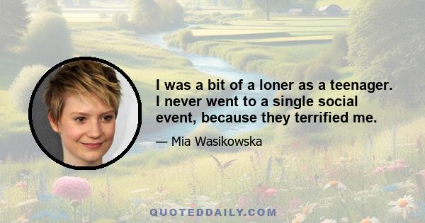 I was a bit of a loner as a teenager. I never went to a single social event, because they terrified me.