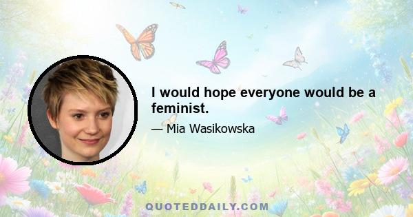 I would hope everyone would be a feminist.