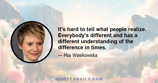 It's hard to tell what people realize. Everybody's different and has a different understanding of the difference in times.