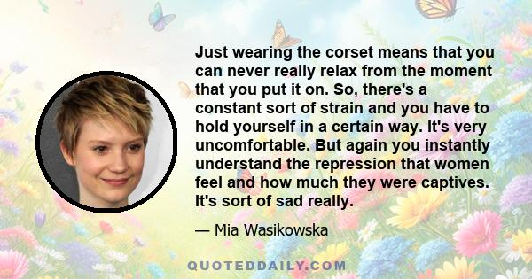 Just wearing the corset means that you can never really relax from the moment that you put it on. So, there's a constant sort of strain and you have to hold yourself in a certain way. It's very uncomfortable. But again