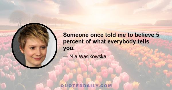 Someone once told me to believe 5 percent of what everybody tells you.