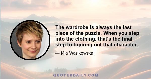 The wardrobe is always the last piece of the puzzle. When you step into the clothing, that's the final step to figuring out that character.