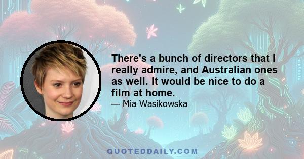 There's a bunch of directors that I really admire, and Australian ones as well. It would be nice to do a film at home.