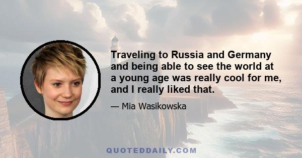 Traveling to Russia and Germany and being able to see the world at a young age was really cool for me, and I really liked that.