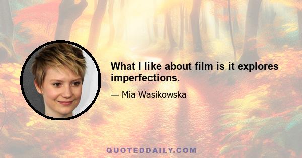 What I like about film is it explores imperfections.