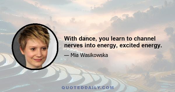 With dance, you learn to channel nerves into energy, excited energy.