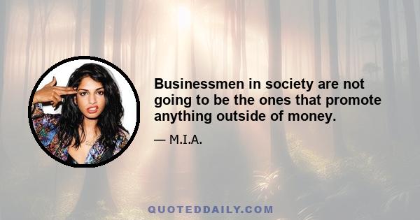 Businessmen in society are not going to be the ones that promote anything outside of money.