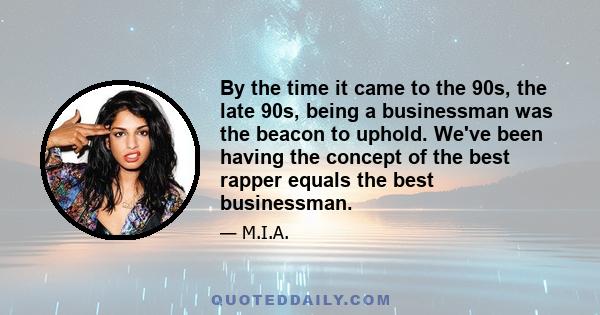 By the time it came to the 90s, the late 90s, being a businessman was the beacon to uphold. We've been having the concept of the best rapper equals the best businessman.