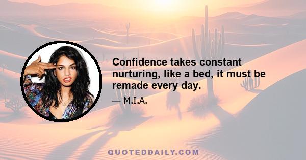 Confidence takes constant nurturing, like a bed, it must be remade every day.