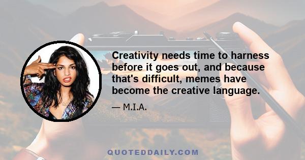 Creativity needs time to harness before it goes out, and because that's difficult, memes have become the creative language.