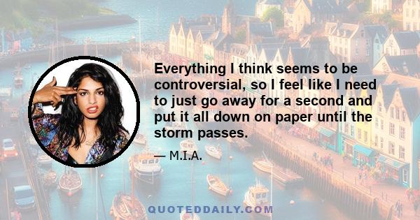 Everything I think seems to be controversial, so I feel like I need to just go away for a second and put it all down on paper until the storm passes.